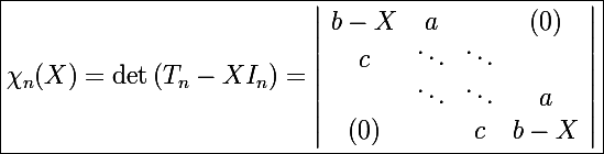 \Large \boxed{\chi_n(X)=\det\left(T_n-XI_n\right)=\left|\begin{array}{cccc} b-X & a &  & (0) \\ c & \ddots & \ddots & \\ & \ddots & \ddots & a \\ (0) &  & c & b-X \\ \end{array}\right|}